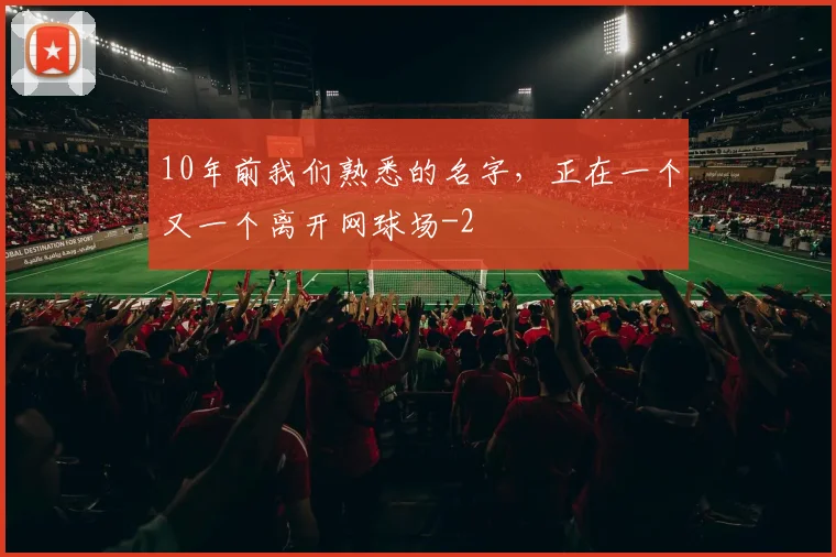 10年前我们熟悉的名字，正在一个又一个离开网球场