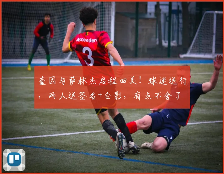 奎因与萨林杰启程回美！球迷送行，两人送签名+合影，有点不舍了