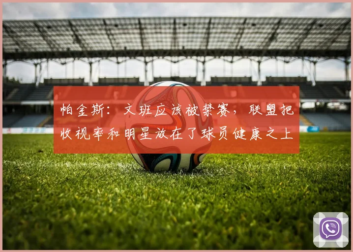帕金斯：文班应该被禁赛，联盟把收视率和明星放在了球员健康之上