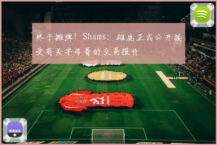 终于摊牌！Shams：雄鹿正式公开接受有关字母哥的交易报价