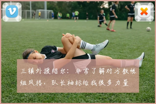 三镇外援绍尔：非常了解对方教练组风格，队长袖标给我很多力量