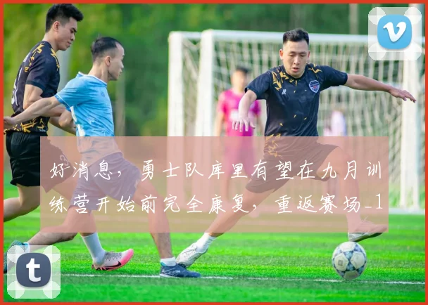 好消息，勇士队库里有望在九月训练营开始前完全康复，重返赛场_1