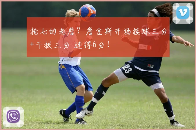 抢七的老詹？詹金斯开场接球三分+干拔三分 连得6分！