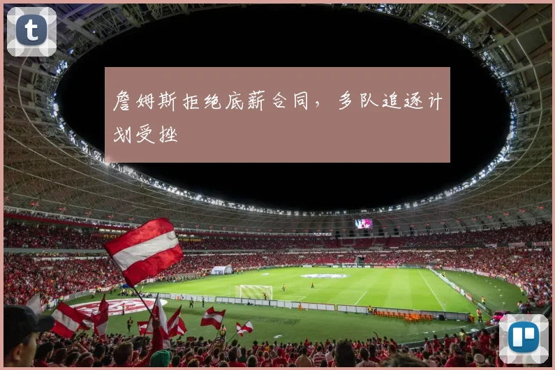 詹姆斯拒绝底薪合同，多队追逐计划受挫