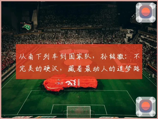从南下列车到国家队，孙铭徽：不完美的硬汉，藏着最动人的追梦路