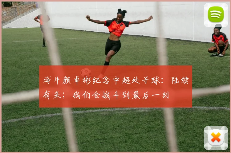 海牛颜卓彬纪念中超处子球：陆续有来；我们会战斗到最后一刻
