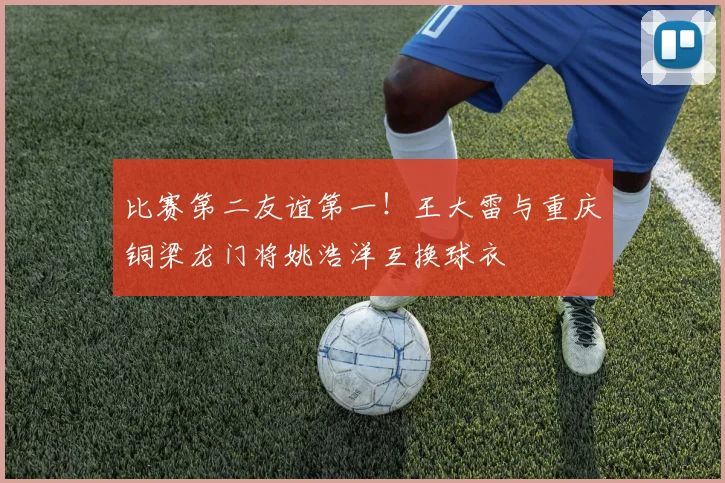 比赛第二友谊第一！王大雷与重庆铜梁龙门将姚浩洋互换球衣