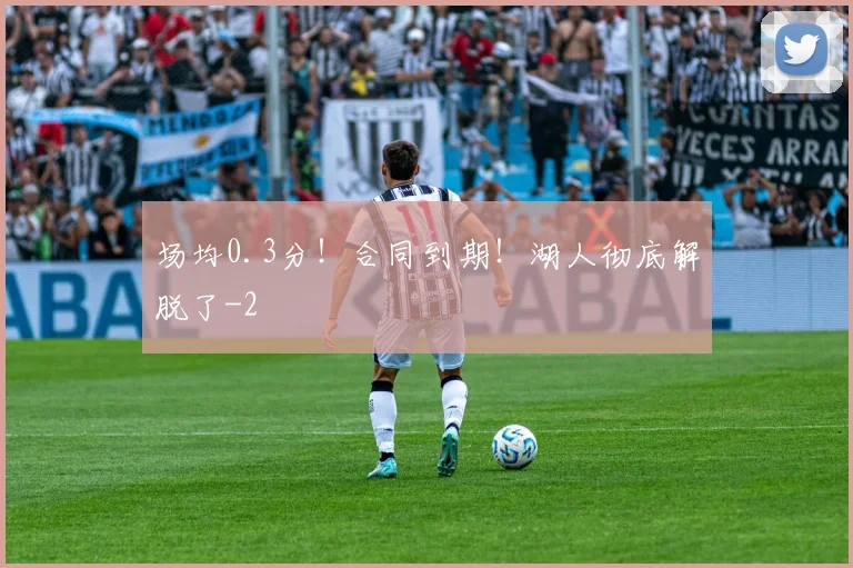 场均0.3分！合同到期！湖人彻底解脱了
