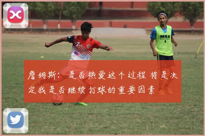 詹姆斯：是否热爱这个过程 将是决定我是否继续打球的重要因素