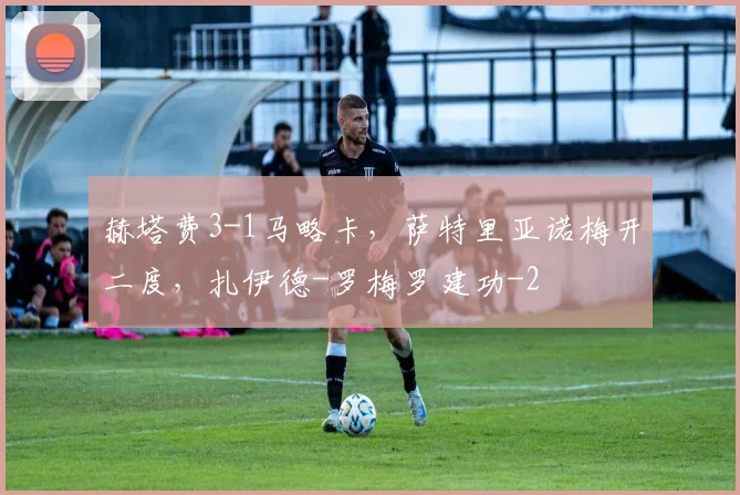 赫塔费3-1马略卡，萨特里亚诺梅开二度，扎伊德-罗梅罗建功